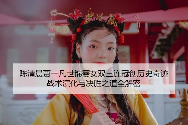 陈清晨贾一凡世锦赛女双三连冠创历史奇迹 战术演化与决胜之道全解密