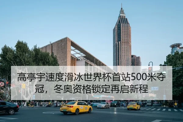 高亭宇速度滑冰世界杯首站500米夺冠，冬奥资格锁定再启新程