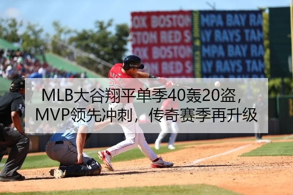 MLB大谷翔平单季40轰20盗，MVP领先冲刺，传奇赛季再升级