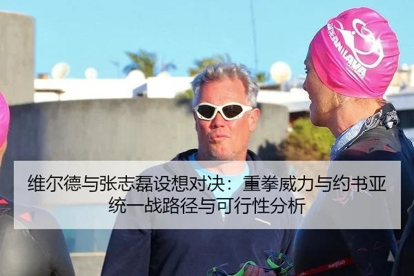 维尔德与张志磊设想对决：重拳威力与约书亚统一战路径与可行性分析