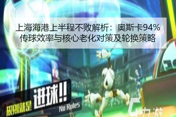 上海海港上半程不败解析：奥斯卡94%传球效率与核心老化对策及轮换策略