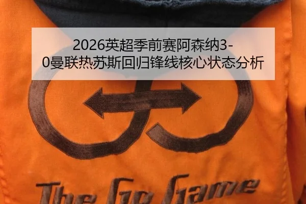 2026英超季前赛阿森纳3-0曼联热苏斯回归锋线核心状态分析